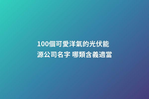 100個可愛洋氣的光伏能源公司名字 哪類含義適當